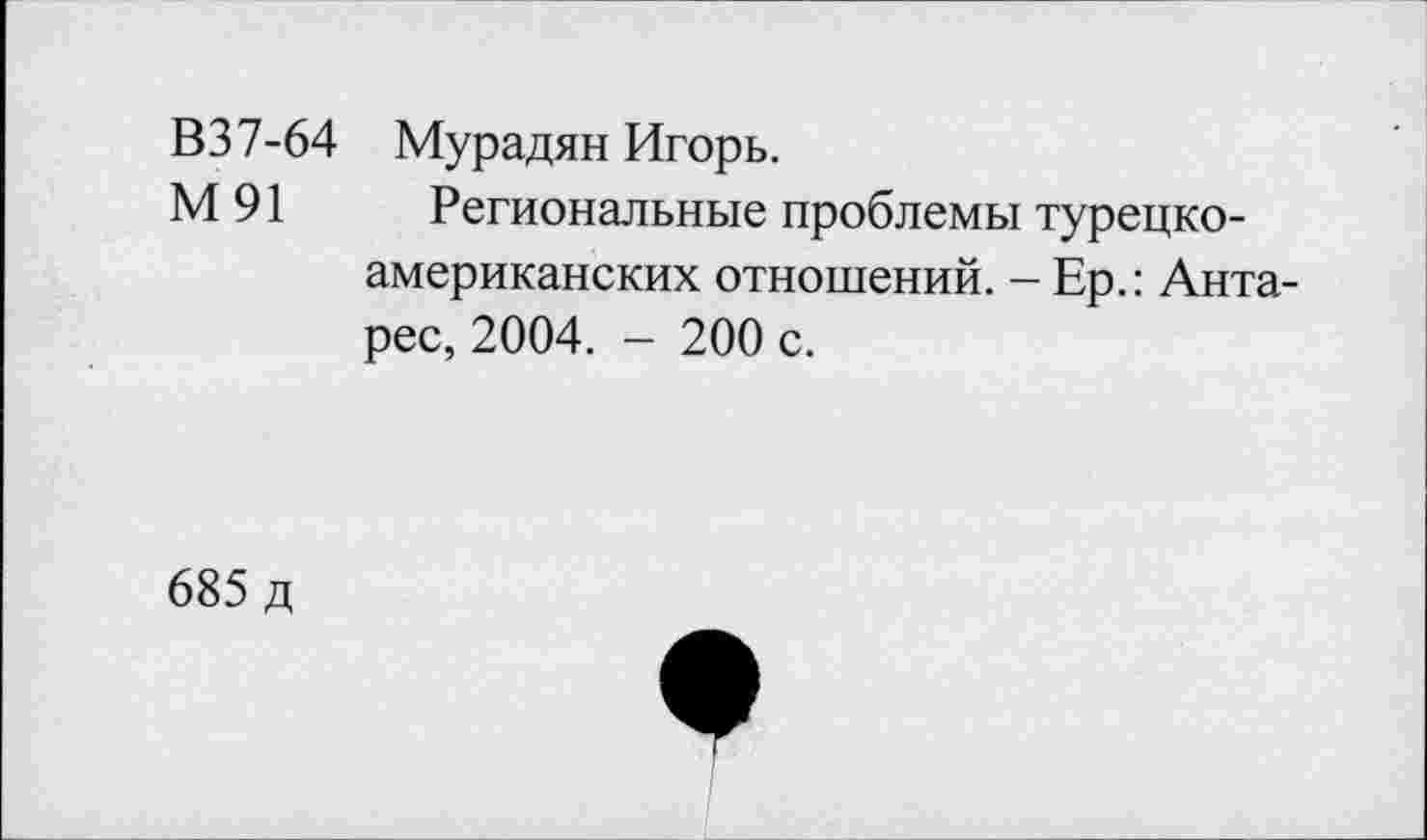 ﻿В37-64 Мурадян Игорь.
М 91 Региональные проблемы турецкоамериканских отношений. - Ер.: Антарес, 2004. - 200 с.
685 д